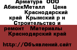 Арматура  ООО“АбинскМеталл“ › Цена ­ 34 000 - Краснодарский край, Крымский р-н Строительство и ремонт » Материалы   . Краснодарский край